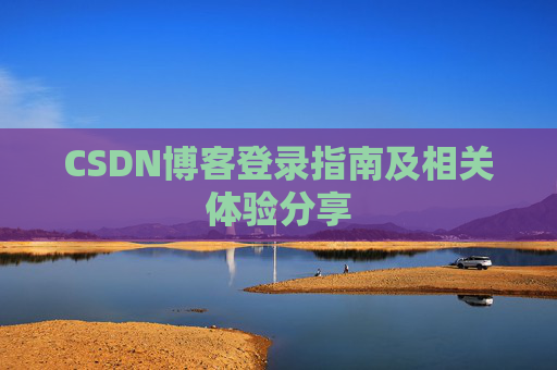 CSDN博客登录指南及相关体验分享 CSDN博客登录指南及相关体验分享